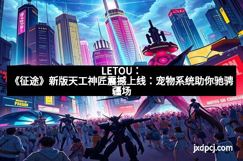 LETOU：《征途》新版天工神匠震撼上线：宠物系统助你驰骋疆场