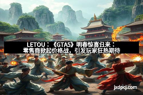 LETOU：《GTA5》明春惊喜归来：零售商掀起价格战，引发玩家狂热期待