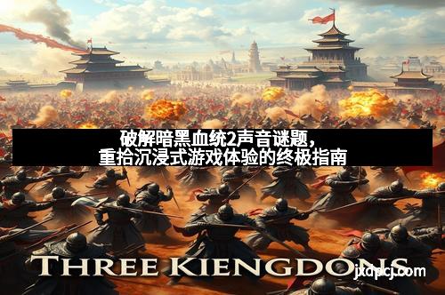 破解暗黑血统2声音谜题，重拾沉浸式游戏体验的终极指南
