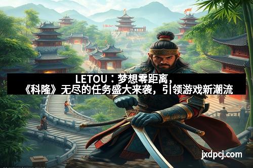 LETOU：梦想零距离，《科隆》无尽的任务盛大来袭，引领游戏新潮流